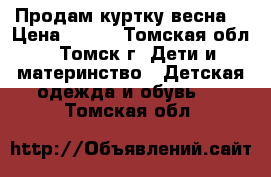 Продам куртку весна  › Цена ­ 400 - Томская обл., Томск г. Дети и материнство » Детская одежда и обувь   . Томская обл.